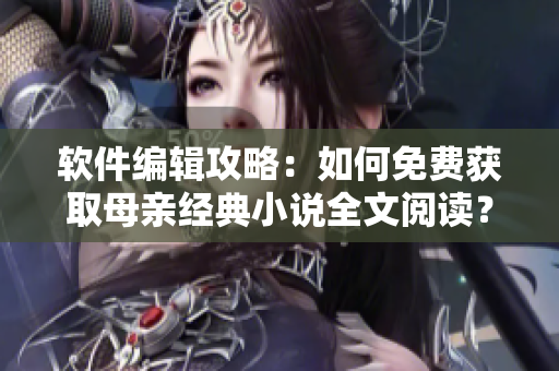 软件编辑攻略：如何免费获取母亲经典小说全文阅读？