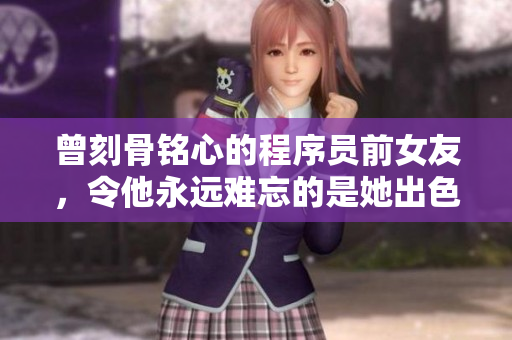 曾刻骨铭心的程序员前女友，令他永远难忘的是她出色的编码技能