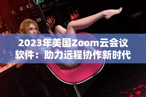 2023年美国Zoom云会议软件：助力远程协作新时代。