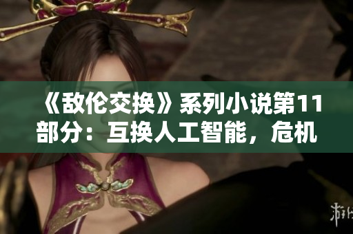 《敌伦交换》系列小说第11部分：互换人工智能，危机四伏！
