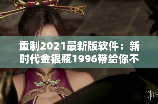 重制2021最新版软件：新时代金银瓶1996带给你不一样的体验！