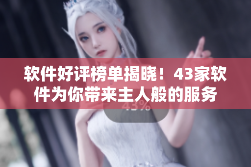 软件好评榜单揭晓！43家软件为你带来主人般的服务