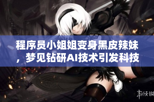 程序员小姐姐变身黑皮辣妹，梦见钻研AI技术引发科技革命