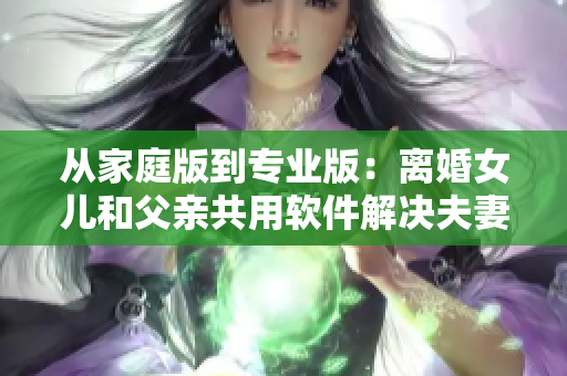 从家庭版到专业版：离婚女儿和父亲共用软件解决夫妻生活问题