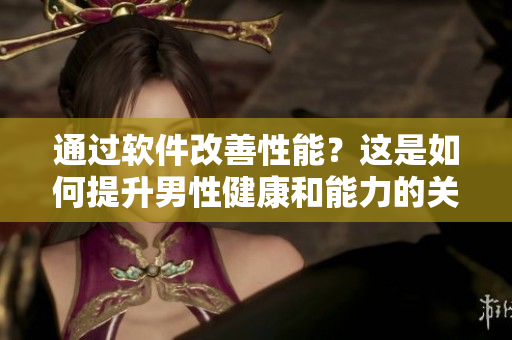 通过软件改善性能？这是如何提升男性健康和能力的关键