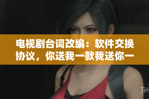 电视剧台词改编：软件交换协议，你送我一款我送你一款。