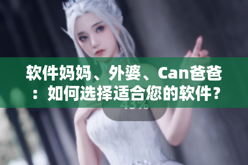 软件妈妈、外婆、Can爸爸：如何选择适合您的软件？