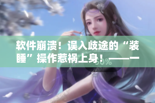 软件崩溃！误入歧途的“装睡”操作惹祸上身！——一个值得警醒的故事
