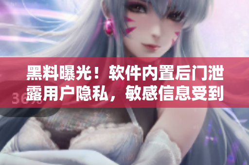 黑料曝光！软件内置后门泄露用户隐私，敏感信息受到威胁