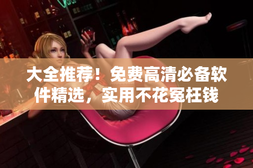 大全推荐！免费高清必备软件精选，实用不花冤枉钱