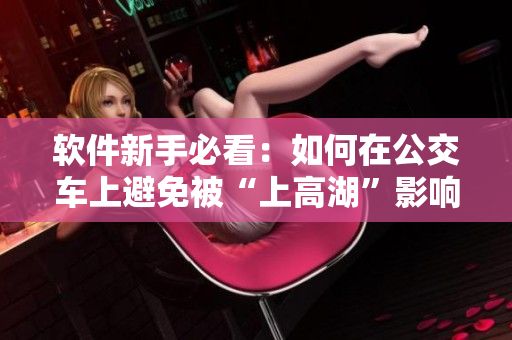 软件新手必看：如何在公交车上避免被“上高湖”影响软件使用