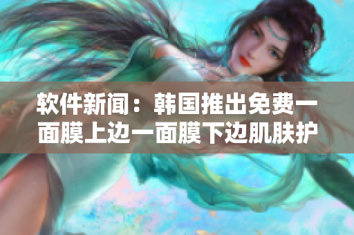 软件新闻：韩国推出免费一面膜上边一面膜下边肌肤护理软件