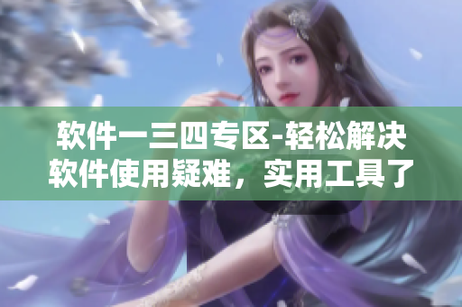 软件一三四专区-轻松解决软件使用疑难，实用工具了然于胸