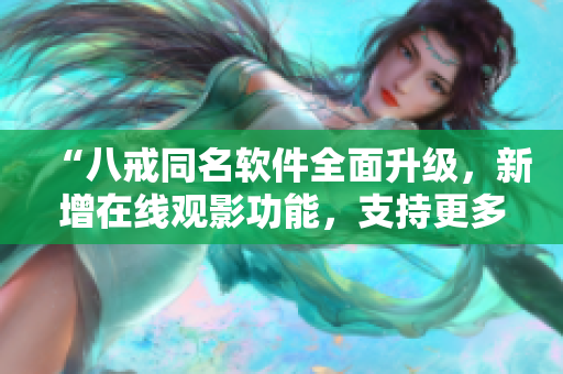 “八戒同名软件全面升级，新增在线观影功能，支持更多视频格式！”