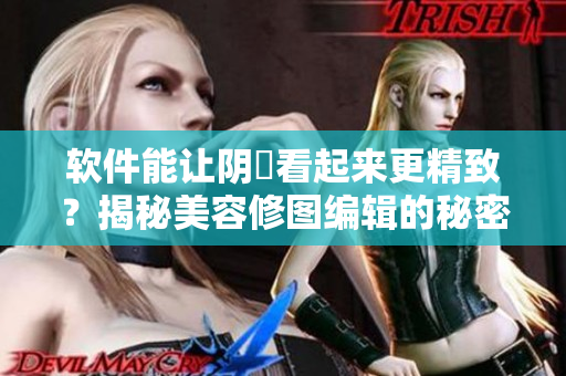 软件能让阴脣看起来更精致？揭秘美容修图编辑的秘密！