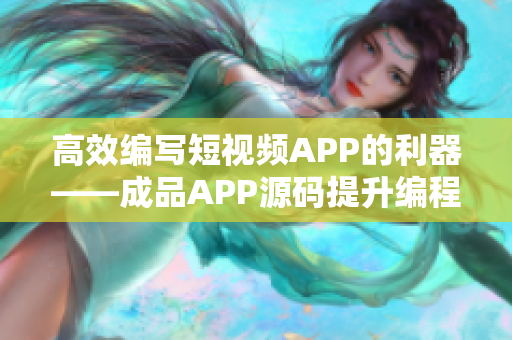 高效编写短视频APP的利器——成品APP源码提升编程效率