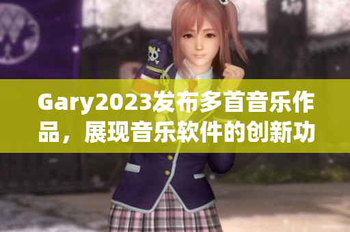 Gary2023发布多首音乐作品，展现音乐软件的创新功能与魅力