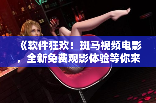 《软件狂欢！斑马视频电影，全新免费观影体验等你来探索》