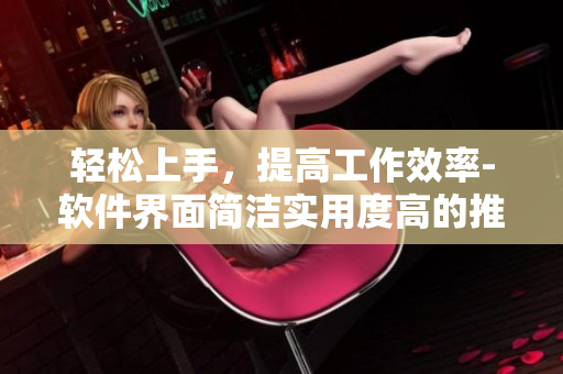 轻松上手，提高工作效率-软件界面简洁实用度高的推荐