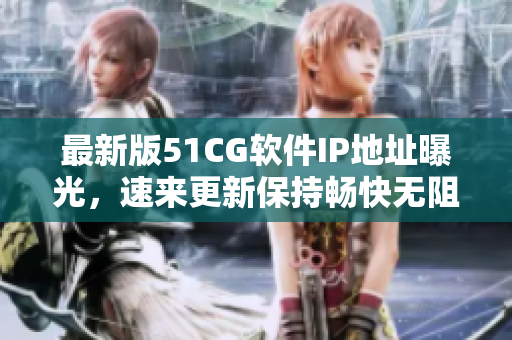最新版51CG软件IP地址曝光，速来更新保持畅快无阻体验！