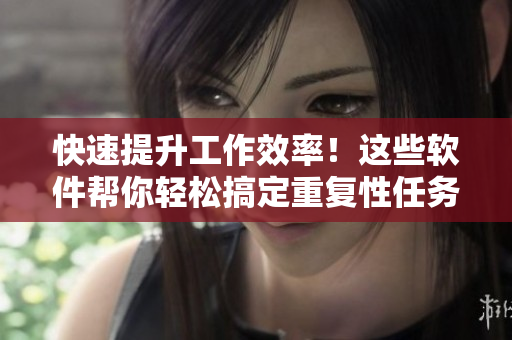快速提升工作效率！这些软件帮你轻松搞定重复性任务