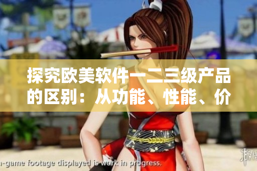 探究欧美软件一二三级产品的区别：从功能、性能、价格等角度分析