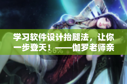 学习软件设计抬腿法，让你一步登天！——伽罗老师亲授技巧！