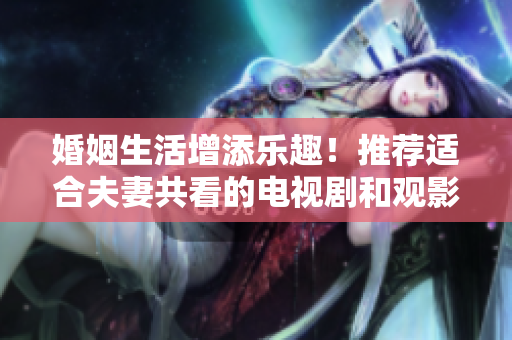 婚姻生活增添乐趣！推荐适合夫妻共看的电视剧和观影软件