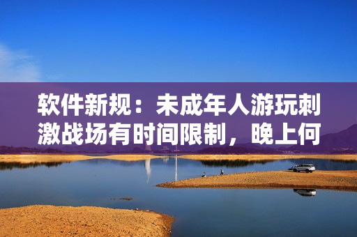 软件新规：未成年人游玩刺激战场有时间限制，晚上何时可开始游戏？