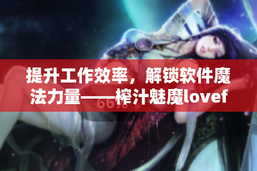提升工作效率，解锁软件魔法力量——榨汁魅魔lovefactor