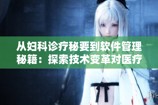 从妇科诊疗秘要到软件管理秘籍：探索技术变革对医疗行业的影响