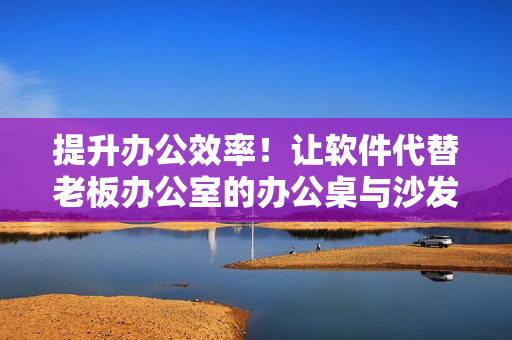 提升办公效率！让软件代替老板办公室的办公桌与沙发