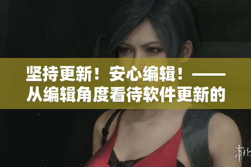 坚持更新！安心编辑！——从编辑角度看待软件更新的迫切性和重要性