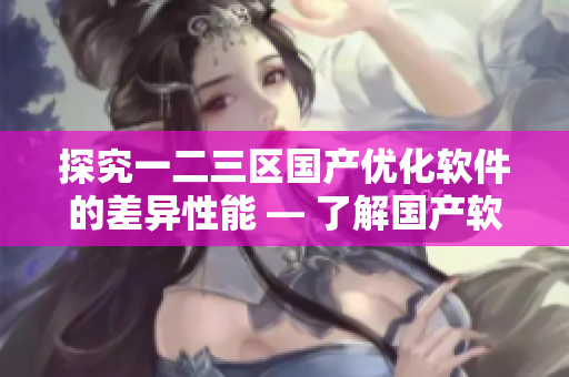 探究一二三区国产优化软件的差异性能 — 了解国产软件性能优化的关键差异