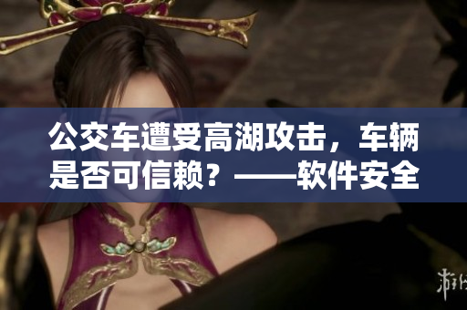 公交车遭受高湖攻击，车辆是否可信赖？——软件安全告警