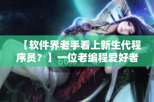 【软件界老手看上新生代程序员？】一位老编程爱好者对年轻程序员的幽默见解
