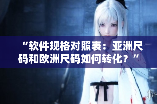 “软件规格对照表：亚洲尺码和欧洲尺码如何转化？”