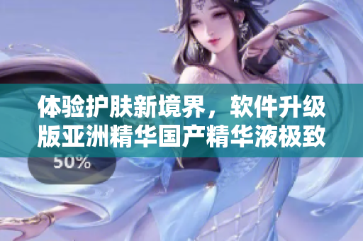 体验护肤新境界，软件升级版亚洲精华国产精华液极致护肤效果