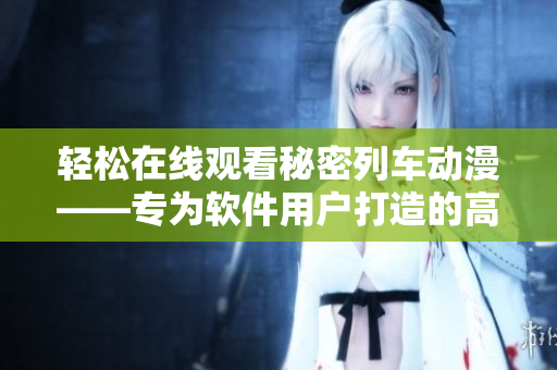 轻松在线观看秘密列车动漫——专为软件用户打造的高清全屏体验