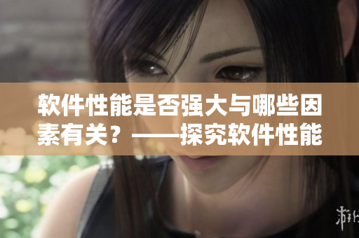 软件性能是否强大与哪些因素有关？——探究软件性能背后的决定因素