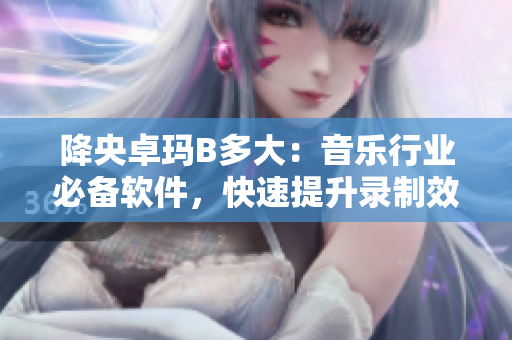 降央卓玛B多大：音乐行业必备软件，快速提升录制效率！
