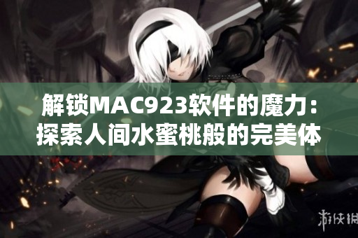 解锁MAC923软件的魔力：探索人间水蜜桃般的完美体验