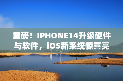 重磅！IPHONE14升级硬件与软件，iOS新系统惊喜亮相！