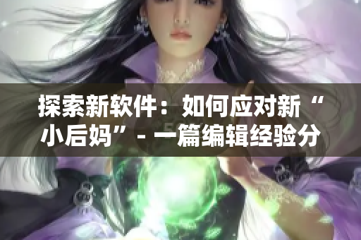探索新软件：如何应对新“小后妈”- 一篇编辑经验分享