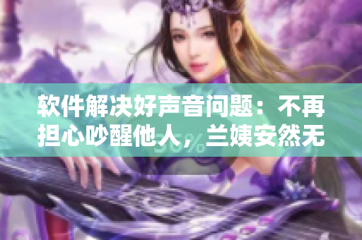软件解决好声音问题：不再担心吵醒他人，兰姨安然无恙