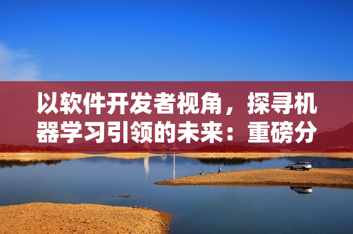 以软件开发者视角，探寻机器学习引领的未来：重磅分享