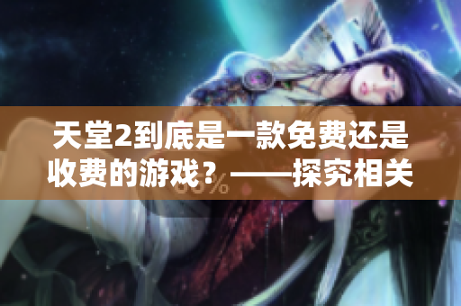 天堂2到底是一款免费还是收费的游戏？——探究相关软件的收费模式