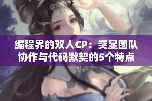 编程界的双人CP：突显团队协作与代码默契的5个特点