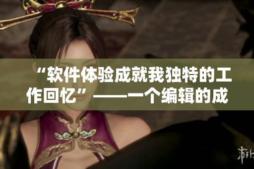 “软件体验成就我独特的工作回忆”——一个编辑的成长故事
