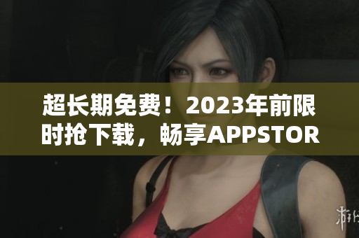超长期免费！2023年前限时抢下载，畅享APPSTORE美区顶级软件